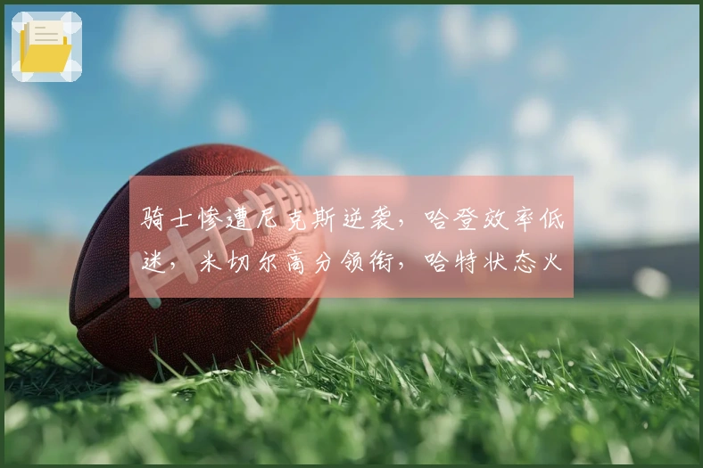 骑士惨遭尼克斯逆袭，哈登效率低迷，米切尔高分领衔，哈特状态火热